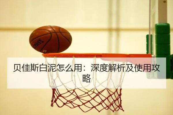 贝佳斯白泥怎么用：深度解析及使用攻略 - HTH