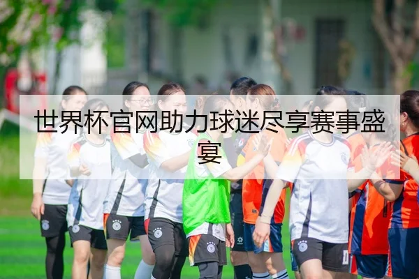世界杯官网助力球迷尽享赛事盛宴 - HTH