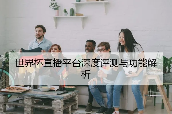 世界杯直播平台深度评测与功能解析