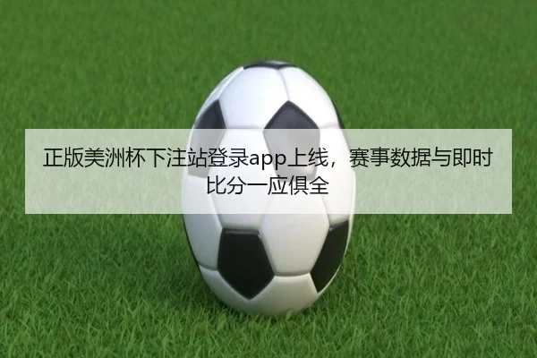 正版美洲杯下注站登录app上线，赛事数据与即时比分一应俱全
