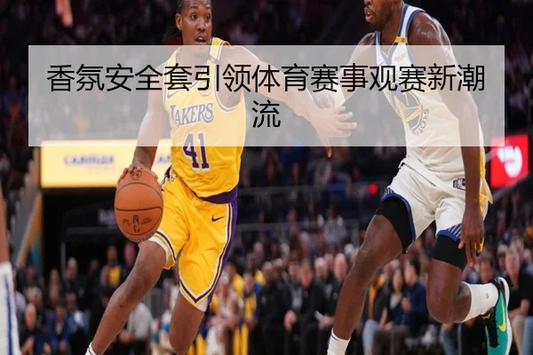 香氛安全套引领体育赛事观赛新潮流