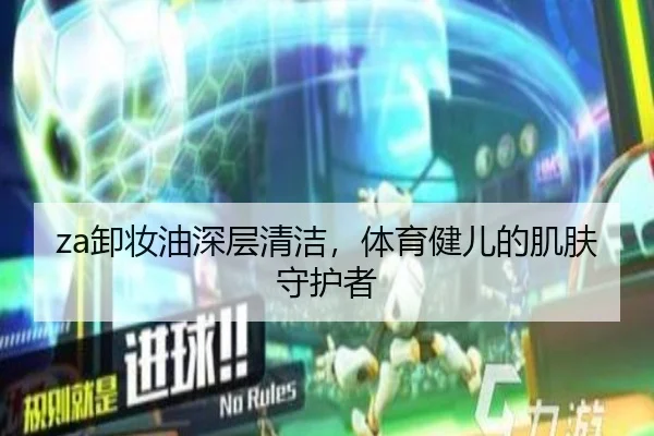 za卸妆油深层清洁，体育健儿的肌肤守护者