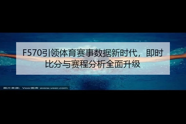 F570引领体育赛事数据新时代，即时比分与赛程分析全面升级 | HTH